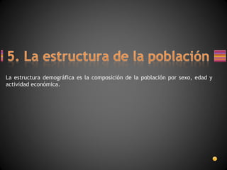 La estructura demográfica es la composición de la población por sexo, edad y actividad económica. 