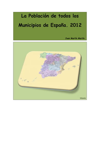 La Población de todos los
Municipios de España. 2012

                    Juan Martín Martín




                                 Wikipedia
 