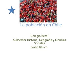 La población en Chile  Colegio Betel Subsector Historia, Geografía y Ciencias Sociales Sexto Básico  