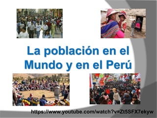La población en el
Mundo y en el Perú
https://www.youtube.com/watch?v=Zt5SFX7ekyw
 