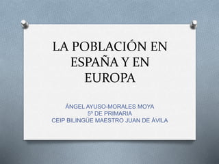 LA POBLACIÓN EN
ESPAÑA Y EN
EUROPA
ÁNGEL AYUSO-MORALES MOYA
5º DE PRIMARIA
CEIP BILINGÜE MAESTRO JUAN DE ÁVILA
 