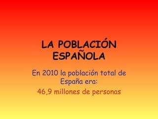 LA POBLACIÓN
    ESPAÑOLA
En 2010 la población total de
        España era:
 46,9 millones de personas
 