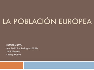 LA POBLACIÓN EUROPEA
INTEGRANTES:
Ma. Del Pilar Rodríguez Quiñe
José Alvarez
Debby Muñoz
 