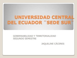 UNIVERSIDAD CENTRAL
DEL ECUADOR ¨SEDE SUR¨

 GOBERNABILIDAD Y TERRITORIALIDAD
 SEGUNDO SEMESTRE

                      JAQUELINE CÁCERES
 