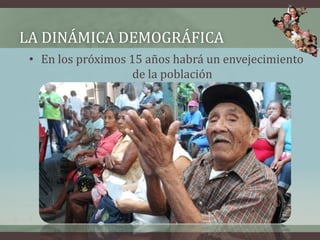 LA DINÁMICA DEMOGRÁFICA
• En los próximos 15 años habrá un envejecimiento
de la población
 