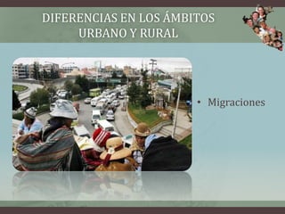 DIFERENCIAS EN LOS ÁMBITOS
URBANO Y RURAL
• Migraciones
 