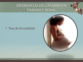 DIFERENCIAS EN LOS ÁMBITOS
URBANO Y RURAL
• Tasa de fecundidad
 