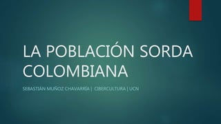 LA POBLACIÓN SORDA 
COLOMBIANA 
SEBASTIÁN MUÑOZ CHAVARRÍA | CIBERCULTURA | UCN 
 
