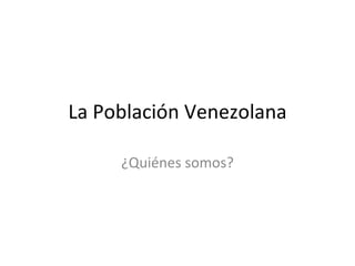 La Población Venezolana ¿Quiénes somos? 