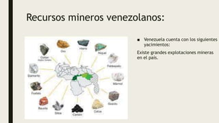 Recursos mineros venezolanos:
■ Venezuela cuenta con los siguientes
yacimientos:
Existe grandes explotaciones mineras
en el país.
 