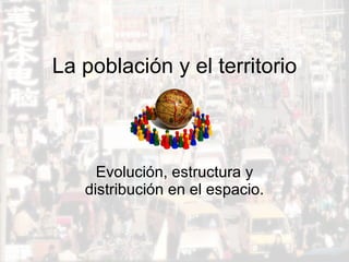 La población y el territorio Evolución, estructura y distribución en el espacio. 