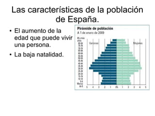 Las características de la población
           de España.
●   El aumento de la
    edad que puede vivir
    una persona.
●   La baja natalidad.
 