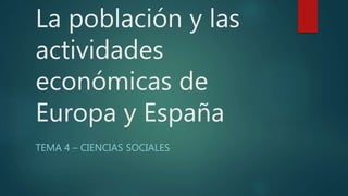 La población y las
actividades
económicas de
Europa y España
TEMA 4 – CIENCIAS SOCIALES
 
