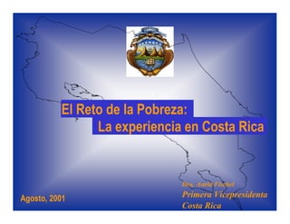 El Reto de la Pobreza:
                La experiencia en Costa Rica


                              Dra. Astrid Fischel
                              Primera Vicepresidenta
Agosto, 2001
                              Costa Rica
 