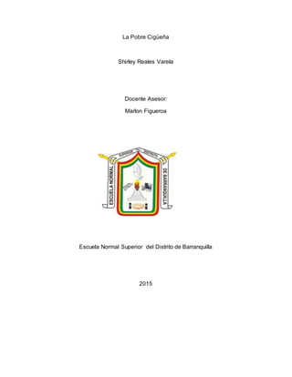 La Pobre Cigüeña
Shirley Reales Varela
Docente Asesor:
Marlon Figueroa
Escuela Normal Superior del Distrito de Barranquilla
2015
 