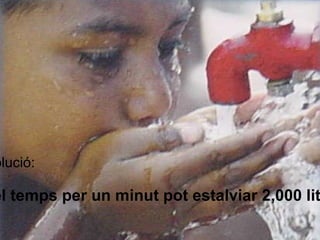 Possible solució: Reduint el temps per un minut pot estalviar 2,000 litres a l'any. 