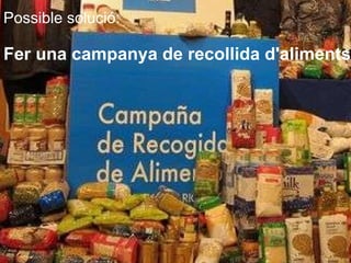 Possible solució: Fer una campanya de recollida d'aliments 