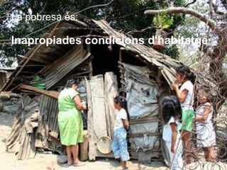 La pobresa és:  Inapropiades condicions d'habitatge 
