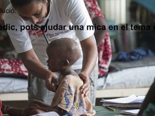 Possible solució: Si ets mèdic, pots ajudar una mica en el tema de la salut 