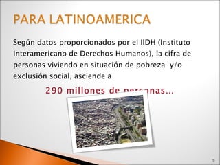 Según datos proporcionados por el IIDH (Instituto Interamericano de Derechos Humanos), la cifra de personas viviendo en situación de pobreza  y/o exclusión social, asciende a  290 millones de personas… 