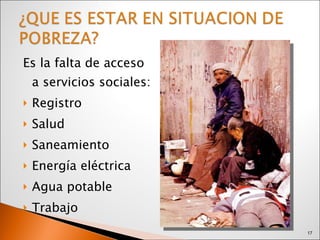 Es la falta de acceso a servicios sociales: Registro Salud Saneamiento Energía eléctrica Agua potable Trabajo 
