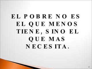 EL POBRE NO ES EL QUE MENOS TIENE, SINO EL QUE MAS NECESITA. 