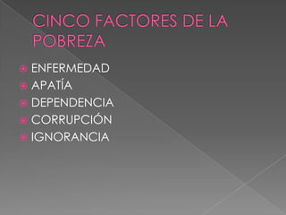 CINCO FACTORES DE LA POBREZAENFERMEDADAPATÍADEPENDENCIACORRUPCIÓNIGNORANCIA