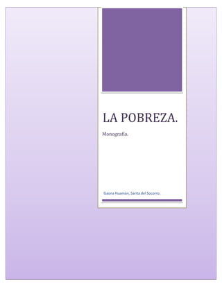 LA POBREZA.
              Monografía.




              Gaona Huamán, Sarita del Socorro.




LA POBREZA.                                       Página 1
 
