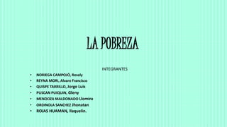 LA POBREZA
INTEGRANTES
• NORIEGA CAMPOJÓ, Rosely
• REYNA MORI, Alvaro Francisco
• QUISPE TARRILLO, Jorge Luis
• PUSCAN PUIQUIN, Gleny
• MENDOZA MALDONADO Llomira
• ORDINOLA SANCHEZ Jhonatan
• ROJAS HUAMAN, llaquelin.
 