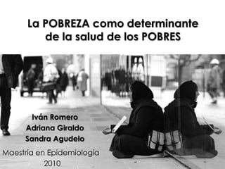 La POBREZA como determinante de la salud de los POBRES Iván Romero Adriana Giraldo Sandra Agudelo Maestría en Epidemiología  2010 