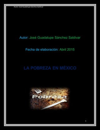 LA POBREZA EN MÉXICO
Autor:José Guadalupe SánchezSaldivar
1
Autor: José Guadalupe Sánchez Saldivar
Fecha de elaboración: Abril 2015
LA POBREZA EN MÉXICO
 