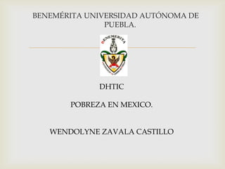 
BENEMÉRITA UNIVERSIDAD AUTÓNOMA DE
PUEBLA.
DHTIC
POBREZA EN MEXICO.
WENDOLYNE ZAVALA CASTILLO
 