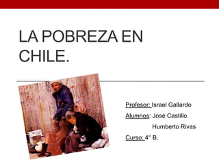 LA POBREZA EN
CHILE.

           Profesor: Israel Gallardo
           Alumnos: José Castillo
                     Humberto Rivas
           Curso: 4° B.
 