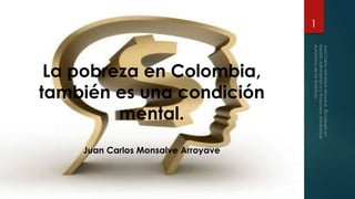 La pobreza en Colombia,
también es una condición
mental.
Juan Carlos Monsalve Arroyave
1
 