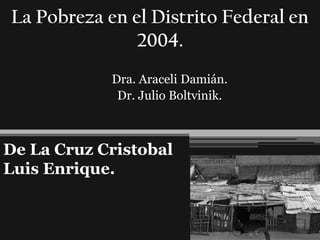 La Pobreza en el Distrito Federal en
2004.
Dra. Araceli Damián.
Dr. Julio Boltvinik.

De La Cruz Cristobal
Luis Enrique.

 