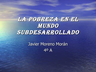 LA POBREZA EN EL MUNDO SUBDESARROLLADO Javier Moreno Morán 4º A 