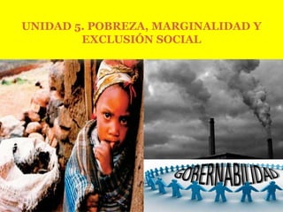 UNIDAD 5. POBREZA, MARGINALIDAD Y
        EXCLUSIÓN SOCIAL
 