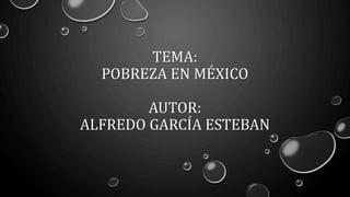 TEMA:
POBREZA EN MÉXICO
AUTOR:
ALFREDO GARCÍA ESTEBAN
 