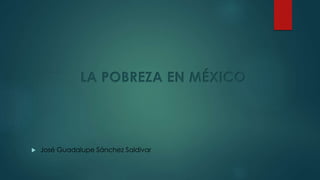 LA POBREZA EN MÉXICO
 José Guadalupe Sánchez Saldivar
 