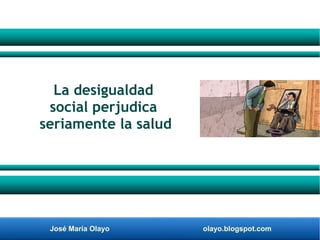 José María Olayo olayo.blogspot.com
La desigualdad
social perjudica
seriamente la salud
 