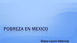 POBREZA EN MEXICO
Diana Laura Valencia
 