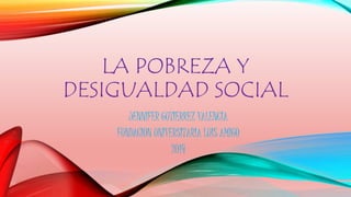 LA POBREZA Y 
DESIGUALDAD SOCIAL 
JENNIFER GUTIERREZ VALENCIA 
FUNDACION UNIVERSITARIA LUIS AMIGO 
2014 
 