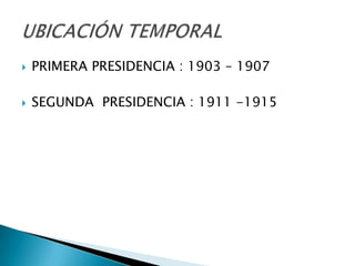PRIMERA PRESIDENCIA : 1903 – 1907SEGUNDA  PRESIDENCIA : 1911 -1915UBICACIÓN TEMPORAL