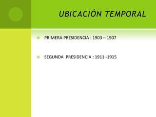 UBICACIÓN TEMPORAL


PRIMERA PRESIDENCIA : 1903 – 1907



SEGUNDA PRESIDENCIA : 1911 -1915

 