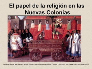 El papel de la religión en las  Nuevas Colonias Leibsohn, Dana, and Barbara Mundy,  Vistas: Spanish American Visual Culture, 1520-1820 . http://www.smith.edu/vistas, 2005. 