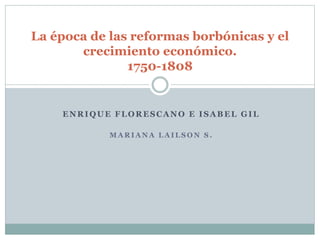 La época de las reformas borbónicas y el
crecimiento económico.
1750-1808

ENRIQUE FLORESCANO E ISABEL GIL
MARIANA LAILSON S.

 