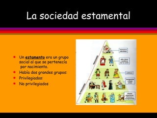 La sociedad estamental Un  estamento  era un grupo  social al que se pertenecía  por nacimiento. Había dos grandes grupos: Privilegiados:  No privilegiados 