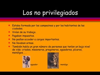 Los no privilegiados Estaba formada por los campesinos y por los habitantes de las ciudades. Vivían de su trabajo. Pagaban impuestos. No podían acceder a cargos importantes. No llevaban armas. También había un gran número de personas que tenían un bajo nivel de vida: criados, mesoneros, pregoneros, aguadores, pícaros, mendigos. . . mendigo aguador 