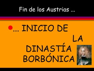 Fin de los Austrias ... ... INICIO DE  LA DINASTÍA BORBÓNICA 