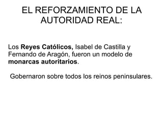 EL REFORZAMIENTO DE LA AUTORIDAD REAL: Los  Reyes Católicos,  Isabel de Castilla y Fernando de Aragón, fueron un modelo de  monarcas autoritarios . 